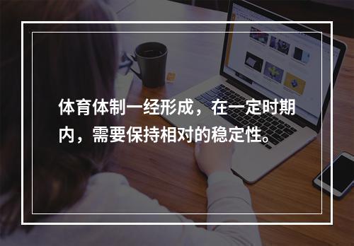 体育体制一经形成，在一定时期内，需要保持相对的稳定性。