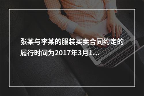 张某与李某的服装买卖合同约定的履行时间为2017年3月1日，