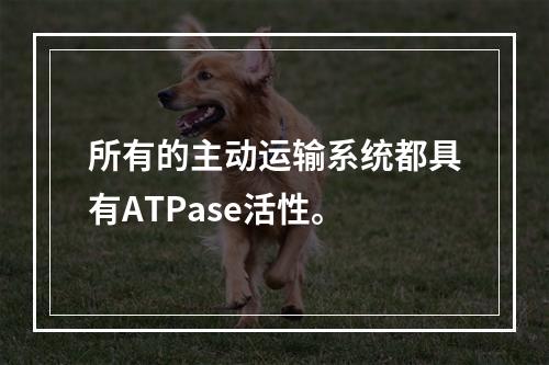 所有的主动运输系统都具有ATPase活性。