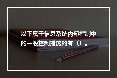 以下属于信息系统内部控制中的一般控制措施的有（）。