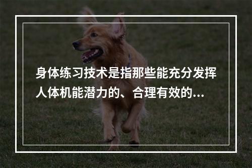 身体练习技术是指那些能充分发挥人体机能潜力的、合理有效的完成