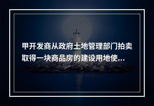 甲开发商从政府土地管理部门拍卖取得一块商品房的建设用地使用权