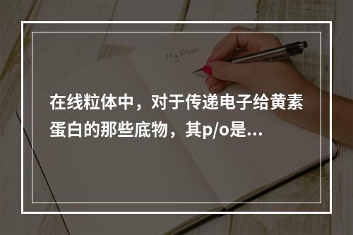 在线粒体中，对于传递电子给黄素蛋白的那些底物，其p/o是（）