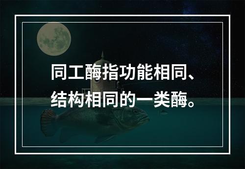 同工酶指功能相同、结构相同的一类酶。