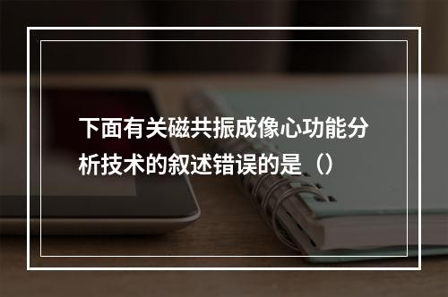 下面有关磁共振成像心功能分析技术的叙述错误的是（）