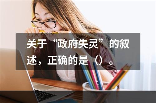 关于“政府失灵”的叙述，正确的是（）。