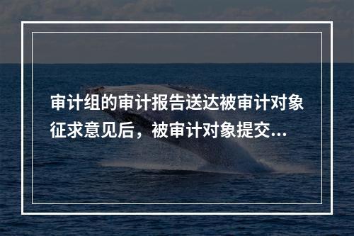 审计组的审计报告送达被审计对象征求意见后，被审计对象提交书面