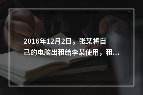 2016年12月2日，张某将自己的电脑出租给李某使用，租期1