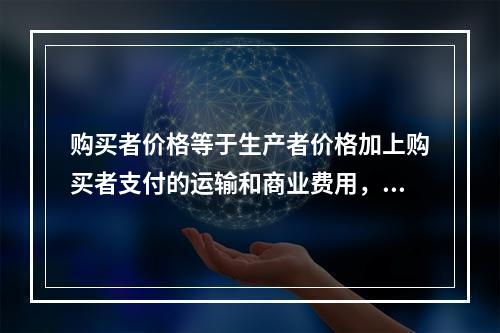 购买者价格等于生产者价格加上购买者支付的运输和商业费用，再加