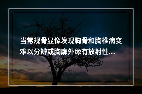 当常规骨显像发现胸骨和胸椎病变难以分辨或胸廓外缘有放射性异常