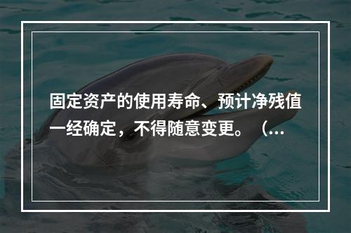 固定资产的使用寿命、预计净残值一经确定，不得随意变更。（　　