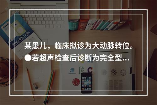 某患儿，临床拟诊为大动脉转位。●若超声检查后诊断为完全型大动