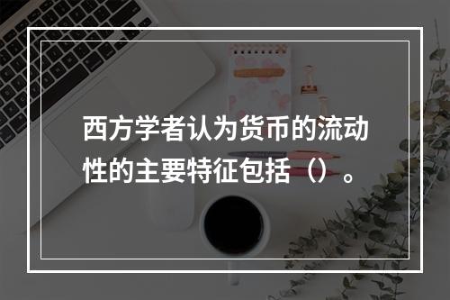 西方学者认为货币的流动性的主要特征包括（）。