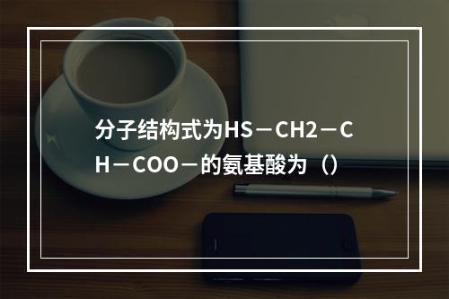 分子结构式为HS－CH2－CH－COO－的氨基酸为（）