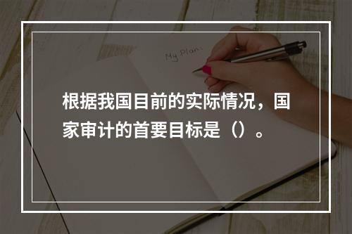 根据我国目前的实际情况，国家审计的首要目标是（）。