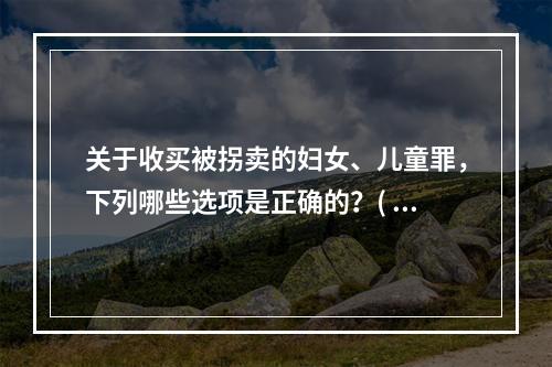 关于收买被拐卖的妇女、儿童罪，下列哪些选项是正确的？( )