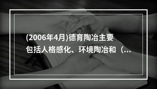 (2006年4月)德育陶冶主要包括人格感化、环境陶冶和（）。