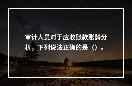 审计人员对于应收账款账龄分析，下列说法正确的是（）。