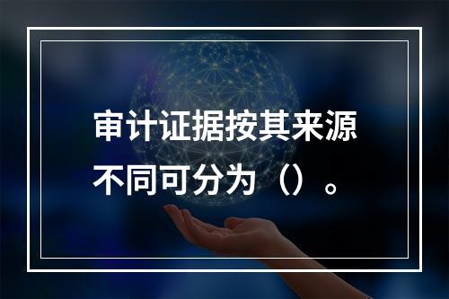 审计证据按其来源不同可分为（）。