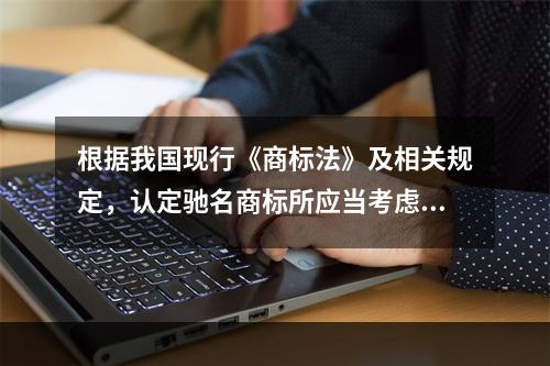 根据我国现行《商标法》及相关规定，认定驰名商标所应当考虑的因