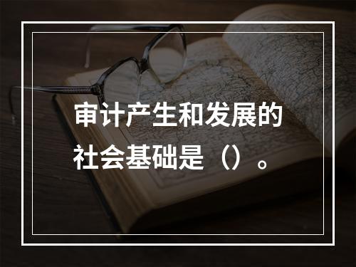 审计产生和发展的社会基础是（）。