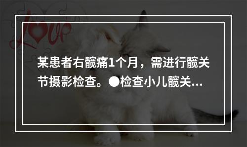 某患者右髋痛1个月，需进行髋关节摄影检查。●检查小儿髋关节脱