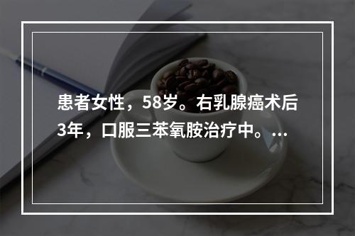 患者女性，58岁。右乳腺癌术后3年，口服三苯氧胺治疗中。无肝