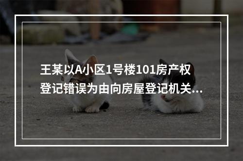 王某以A小区1号楼101房产权登记错误为由向房屋登记机关提出