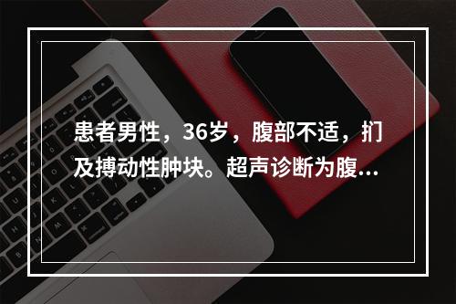 患者男性，36岁，腹部不适，扪及搏动性肿块。超声诊断为腹主动