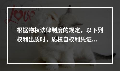 根据物权法律制度的规定，以下列权利出质时，质权自权利凭证交付