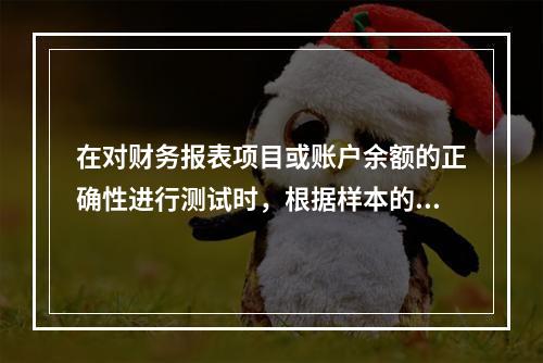 在对财务报表项目或账户余额的正确性进行测试时，根据样本的审查