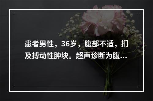 患者男性，36岁，腹部不适，扪及搏动性肿块。超声诊断为腹主动