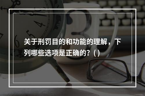 关于刑罚目的和功能的理解，下列哪些选项是正确的？( )