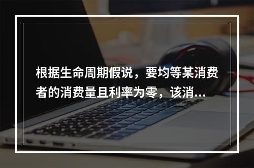 根据生命周期假说，要均等某消费者的消费量且利率为零，该消费者