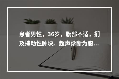 患者男性，36岁，腹部不适，扪及搏动性肿块。超声诊断为腹主动