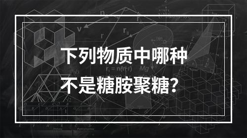 下列物质中哪种不是糖胺聚糖？