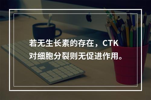 若无生长素的存在，CTK对细胞分裂则无促进作用。