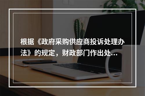 根据《政府采购供应商投诉处理办法》的规定，财政部门作出处理决