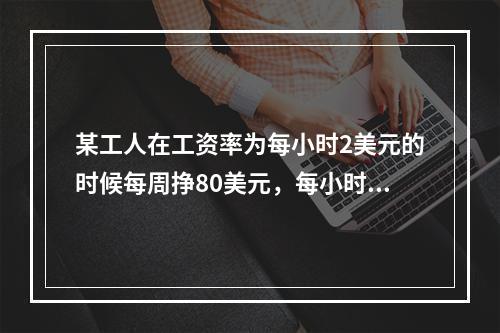 某工人在工资率为每小时2美元的时候每周挣80美元，每小时3美