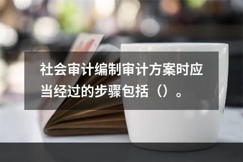 社会审计编制审计方案时应当经过的步骤包括（）。