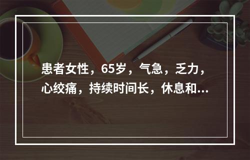 患者女性，65岁，气急，乏力，心绞痛，持续时间长，休息和含服