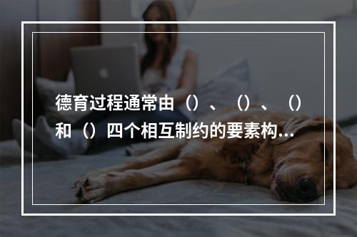 德育过程通常由（）、（）、（）和（）四个相互制约的要素构成。