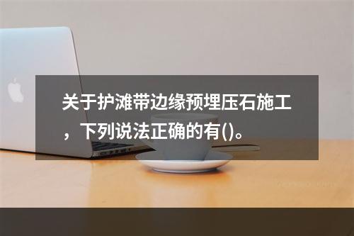 关于护滩带边缘预埋压石施工，下列说法正确的有()。