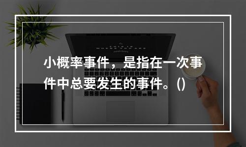 小概率事件，是指在一次事件中总要发生的事件。()