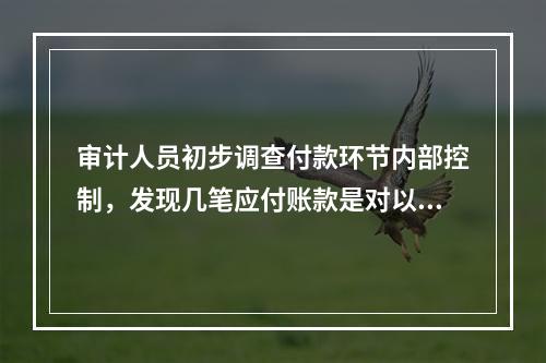 审计人员初步调查付款环节内部控制，发现几笔应付账款是对以前采