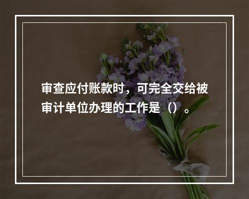 审查应付账款时，可完全交给被审计单位办理的工作是（）。