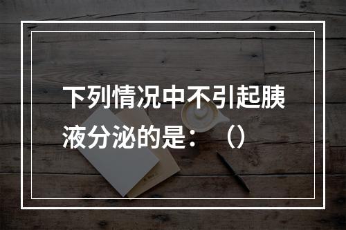 下列情况中不引起胰液分泌的是：（）