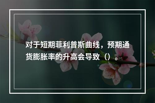 对于短期菲利普斯曲线，预期通货膨胀率的升高会导致（）。