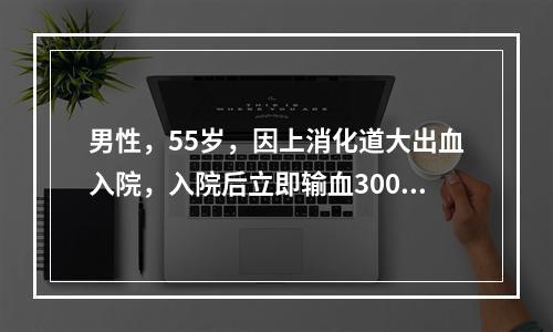 男性，55岁，因上消化道大出血入院，入院后立即输血3000m