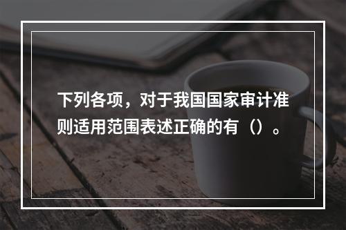 下列各项，对于我国国家审计准则适用范围表述正确的有（）。